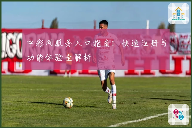 中彩网服务入口指南：快速注册与功能体验全解析