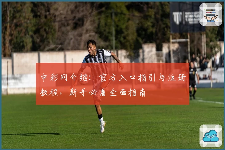 中彩网介绍：官方入口指引与注册教程，新手必看全面指南