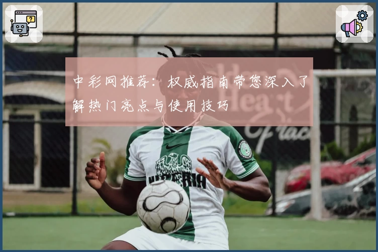 中彩网推荐：权威指南带您深入了解热门亮点与使用技巧