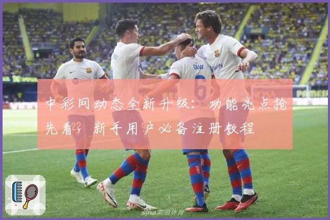 中彩网动态全新升级：功能亮点抢先看，新手用户必备注册教程