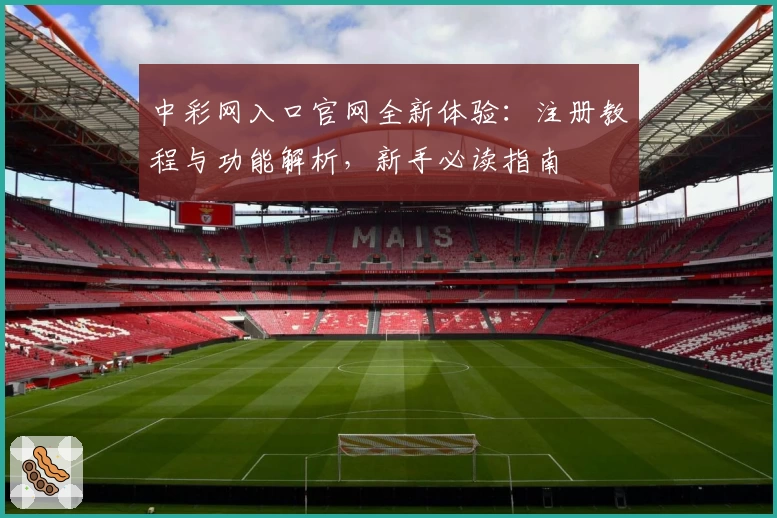 中彩网入口官网全新体验：注册教程与功能解析，新手必读指南
