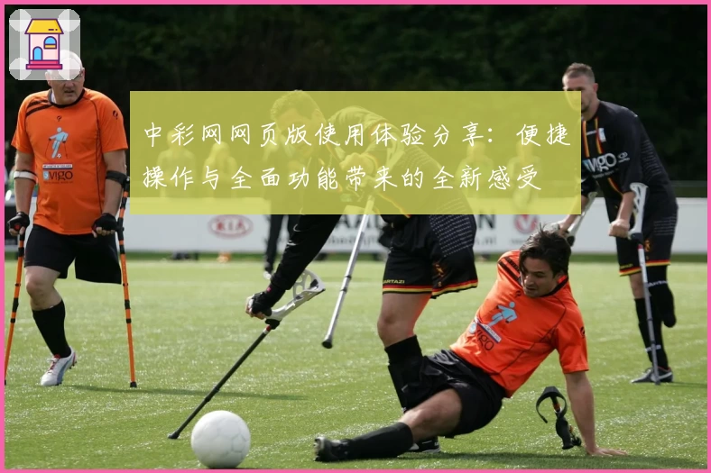 中彩网网页版使用体验分享：便捷操作与全面功能带来的全新感受