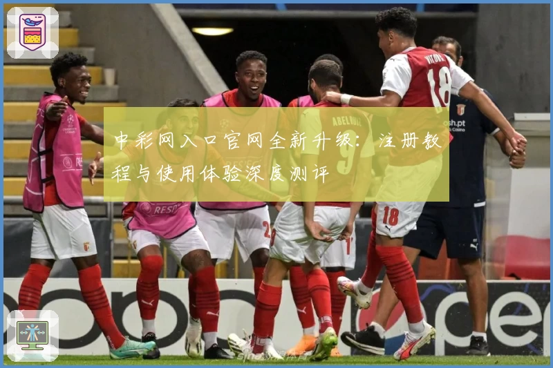 中彩网入口官网全新升级：注册教程与使用体验深度测评