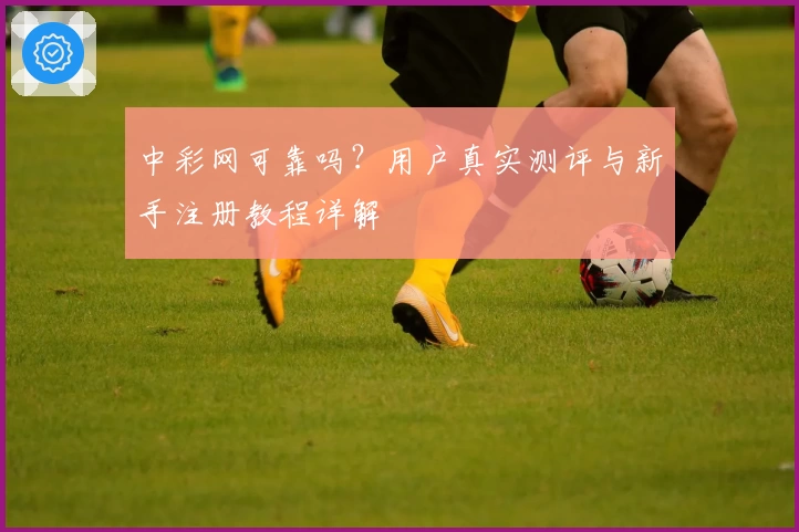 中彩网可靠吗？用户真实测评与新手注册教程详解