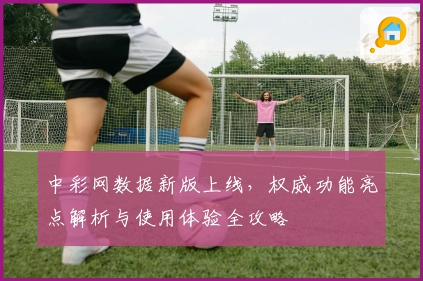 中彩网数据新版上线,权威功能亮点解析与使用体验全攻略