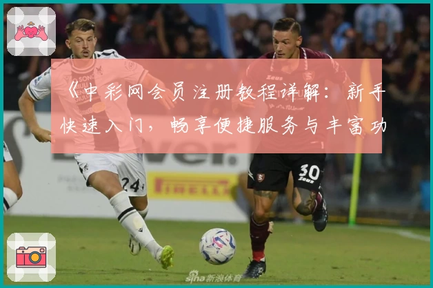 《中彩网会员注册教程详解：新手快速入门，畅享便捷服务与丰富功能》