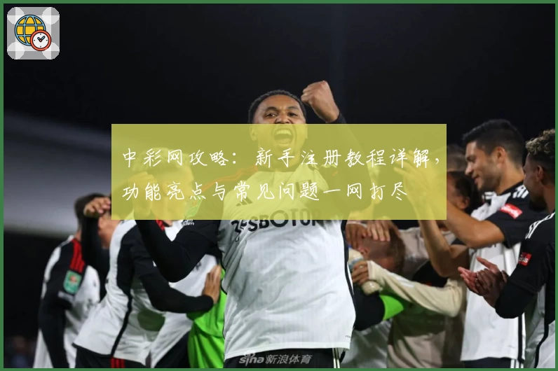 中彩网攻略：新手注册教程详解，功能亮点与常见问题一网打尽