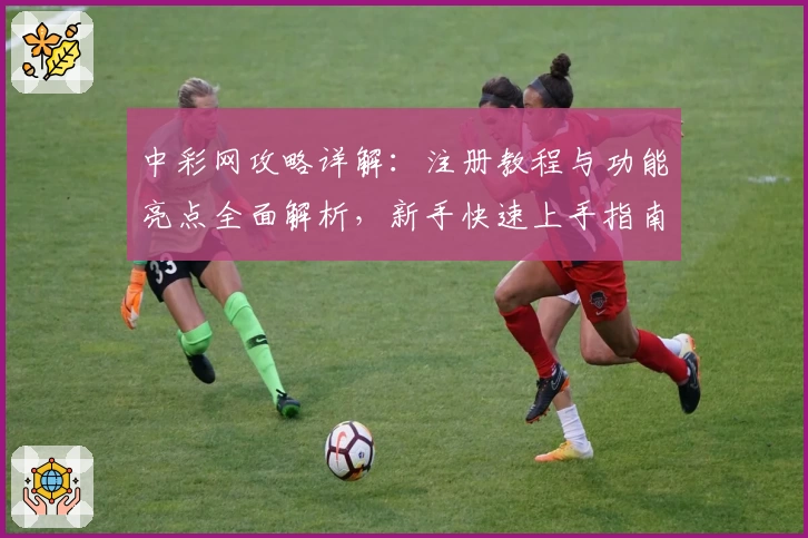 中彩网攻略详解:注册教程与功能亮点全面解析,新手快速上手指南