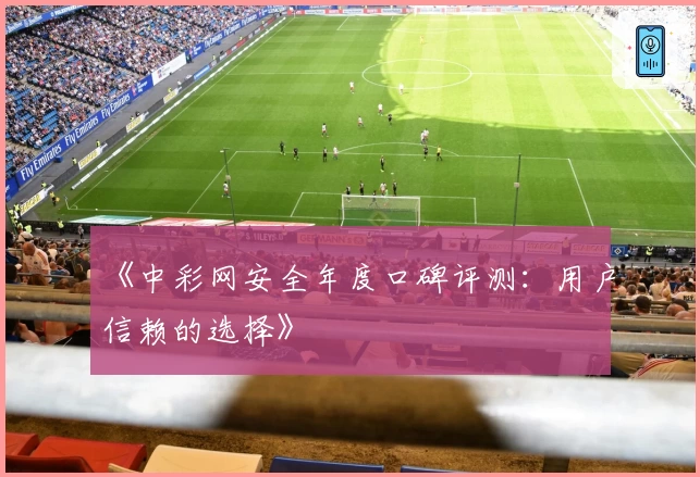 《中彩网安全年度口碑评测：用户信赖的选择》