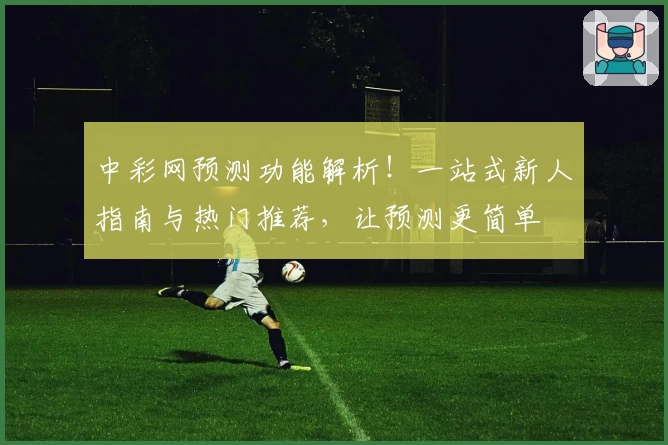 中彩网预测功能解析!一站式新人指南与热门推荐,让预测更简单