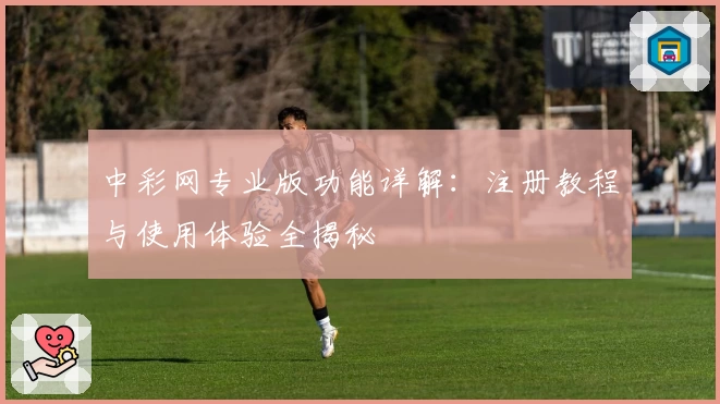 中彩网专业版功能详解：注册教程与使用体验全揭秘