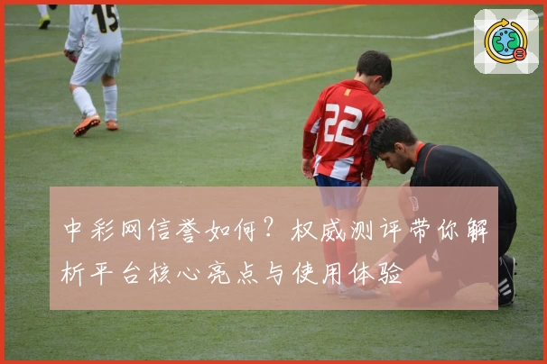 中彩网信誉如何?权威测评带你解析平台核心亮点与使用体验