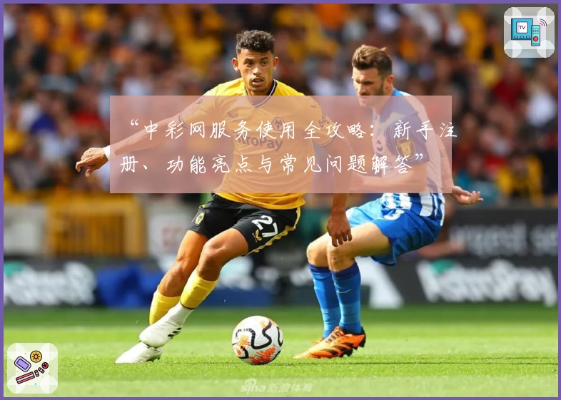 “中彩网服务使用全攻略：新手注册、功能亮点与常见问题解答”