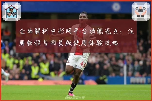 全面解析中彩网平台功能亮点，注册教程与网页版使用体验攻略