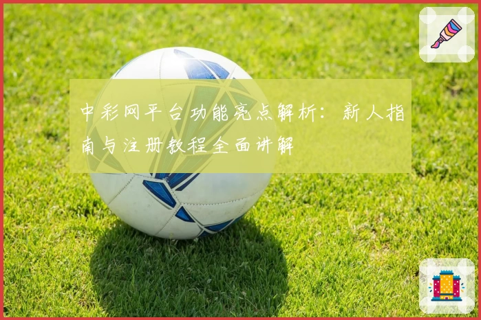 中彩网平台功能亮点解析：新人指南与注册教程全面讲解