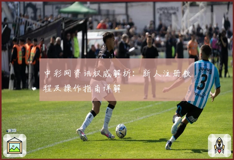 中彩网资讯权威解析：新人注册教程及操作指南详解