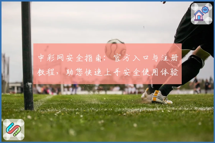 中彩网安全指南：官方入口与注册教程，助您快速上手安全使用体验