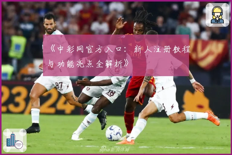 《中彩网官方入口：新人注册教程与功能亮点全解析》