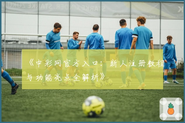 《中彩网官方入口：新人注册教程与功能亮点全解析》