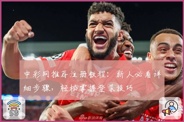 中彩网推荐注册教程：新人必看详细步骤，轻松掌握登录技巧