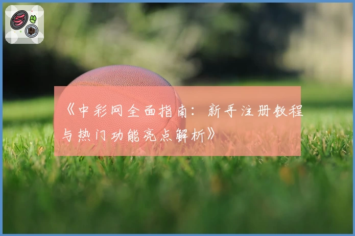 《中彩网全面指南：新手注册教程与热门功能亮点解析》