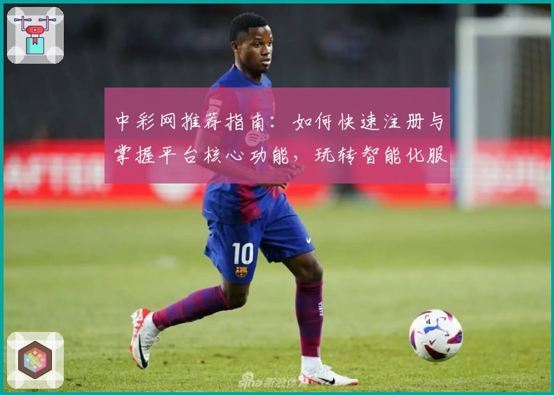 中彩网推荐指南:如何快速注册与掌握平台核心功能,玩转智能化服务