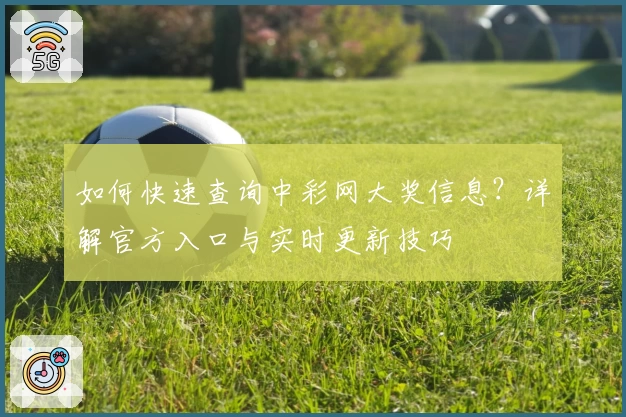 如何快速查询中彩网大奖信息？详解官方入口与实时更新技巧