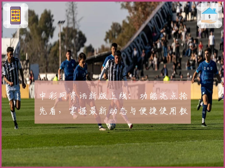 中彩网资讯新版上线：功能亮点抢先看，掌握最新动态与便捷使用教程