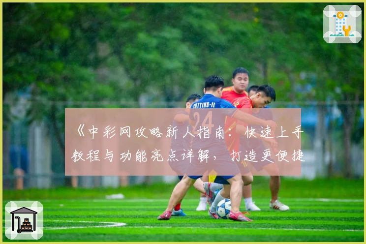 《中彩网攻略新人指南：快速上手教程与功能亮点详解，打造更便捷的使用体验》