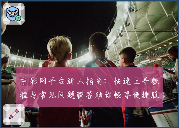 中彩网平台新人指南：快速上手教程与常见问题解答助你畅享便捷服务