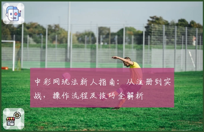 中彩网玩法新人指南：从注册到实战，操作流程及技巧全解析