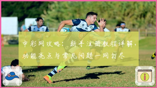 中彩网攻略：新手注册教程详解，功能亮点与常见问题一网打尽