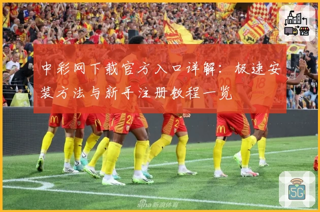 中彩网下载官方入口详解：极速安装方法与新手注册教程一览