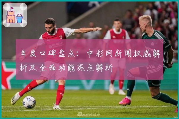 年度口碑盘点：中彩网新闻权威解析及全面功能亮点解析