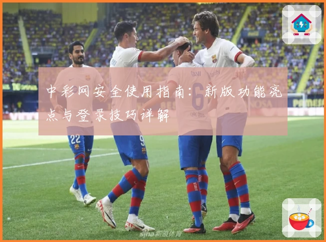 中彩网安全使用指南：新版功能亮点与登录技巧详解