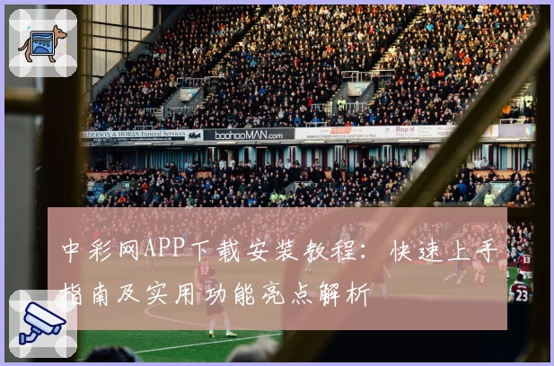 中彩网APP下载安装教程：快速上手指南及实用功能亮点解析