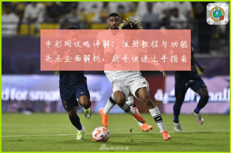 中彩网攻略详解：注册教程与功能亮点全面解析，新手快速上手指南