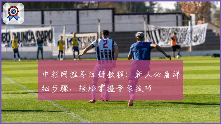 中彩网推荐注册教程：新人必看详细步骤，轻松掌握登录技巧