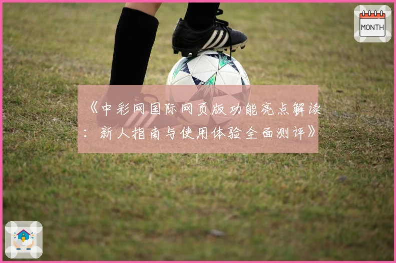 《中彩网国际网页版功能亮点解读：新人指南与使用体验全面测评》