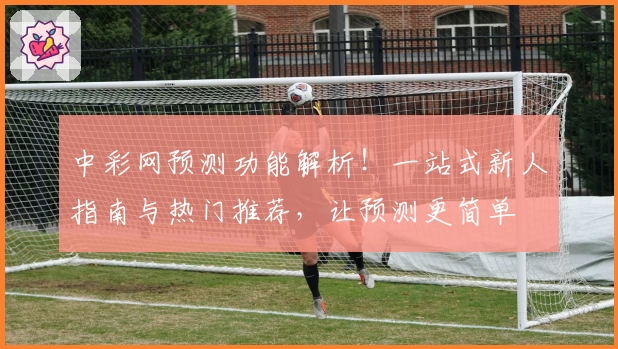 中彩网预测功能解析！一站式新人指南与热门推荐，让预测更简单