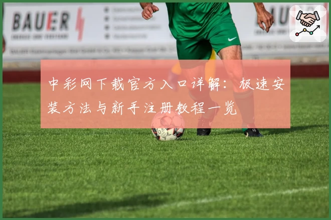 中彩网下载官方入口详解：极速安装方法与新手注册教程一览