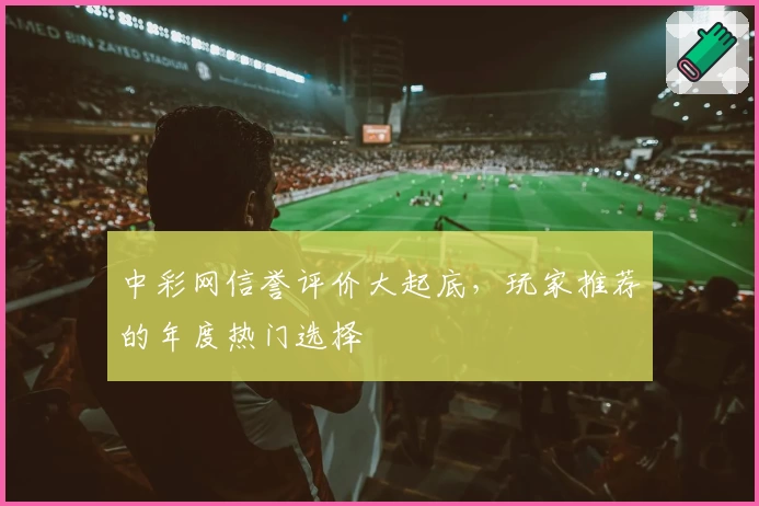 中彩网信誉评价大起底，玩家推荐的年度热门选择