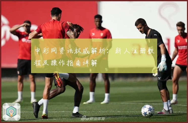 中彩网资讯权威解析：新人注册教程及操作指南详解
