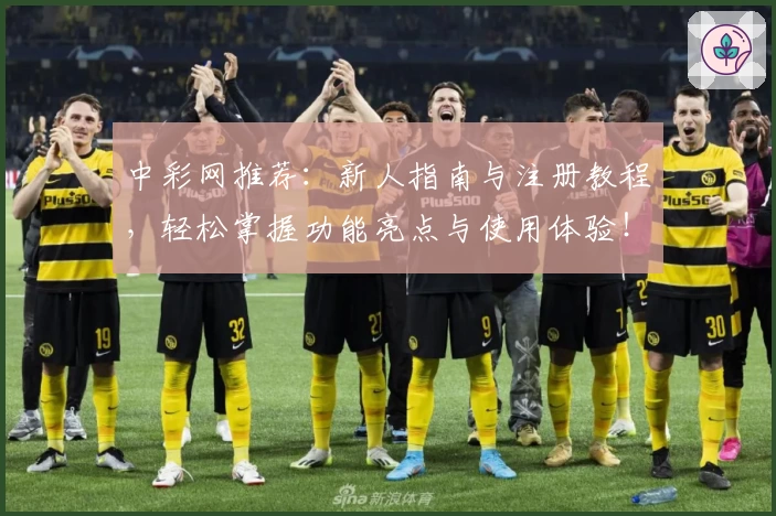 中彩网推荐：新人指南与注册教程，轻松掌握功能亮点与使用体验！