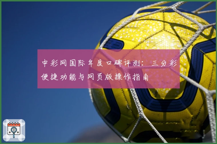 中彩网国际年度口碑评测：三分彩便捷功能与网页版操作指南