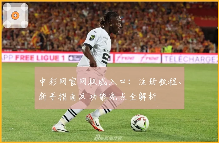 中彩网官网权威入口：注册教程、新手指南及功能亮点全解析