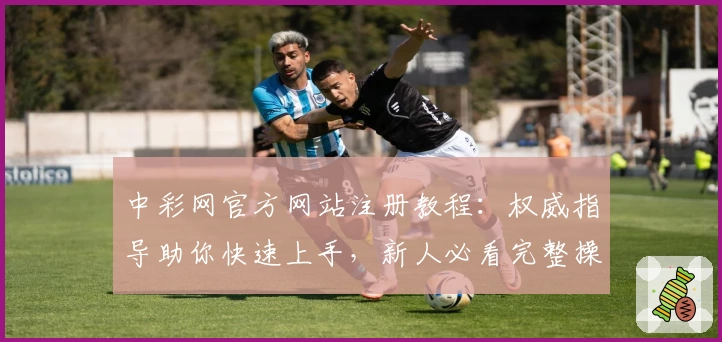 中彩网官方网站注册教程：权威指导助你快速上手，新人必看完整操作指南