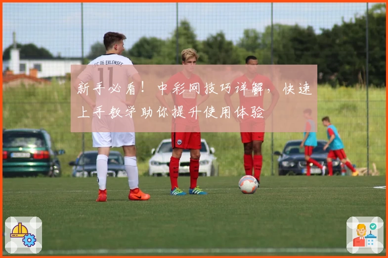 新手必看！中彩网技巧详解，快速上手教学助你提升使用体验