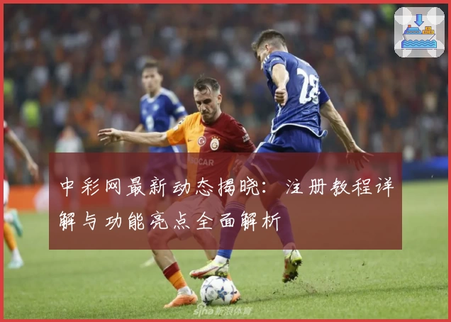 中彩网最新动态揭晓：注册教程详解与功能亮点全面解析