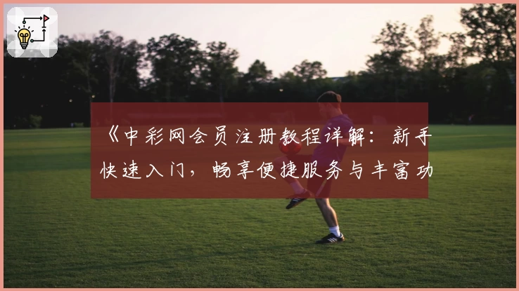 《中彩网会员注册教程详解：新手快速入门，畅享便捷服务与丰富功能》